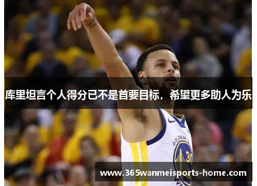 库里坦言个人得分已不是首要目标，希望更多助人为乐
