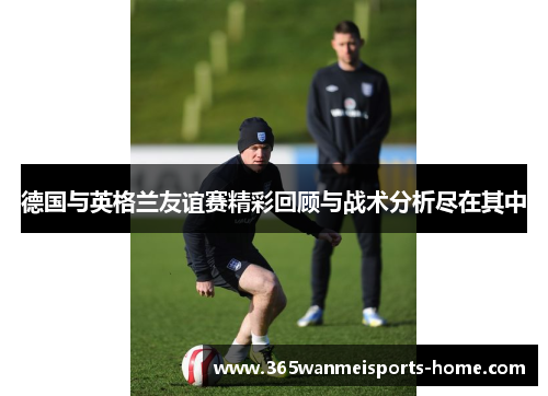 德国与英格兰友谊赛精彩回顾与战术分析尽在其中